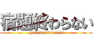 宿題終わらない (syukudaiowaranai)