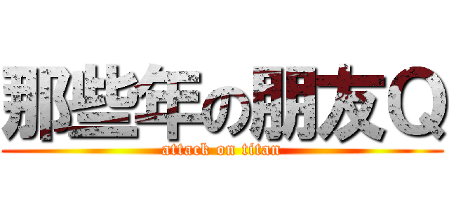那些年の朋友Ｑ (attack on titan)
