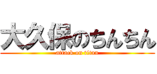 大久保のちんちん (attack on titan)