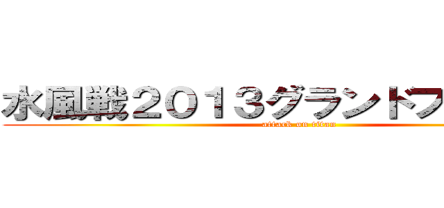水風戦２０１３グランドファイナル (attack on titan)