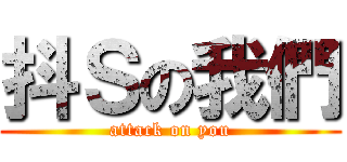 抖Ｓの我們 (attack on you)