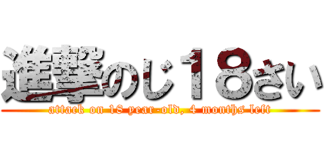 進撃のじ１８さい (attack on 18 year-old, 4 months left)