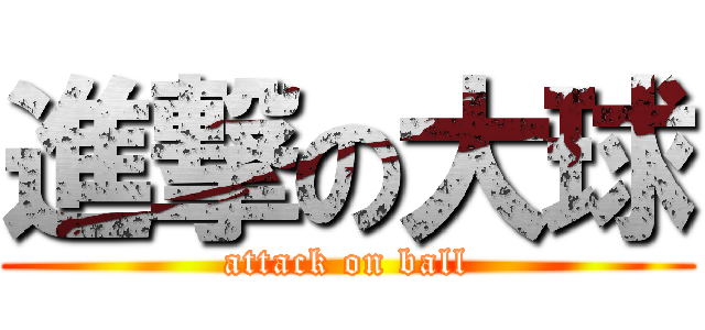 進撃の大球 (attack on ball)