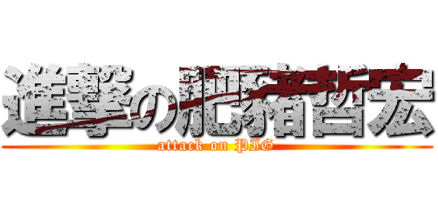 進撃の肥豬哲宏 (attack on PIG)