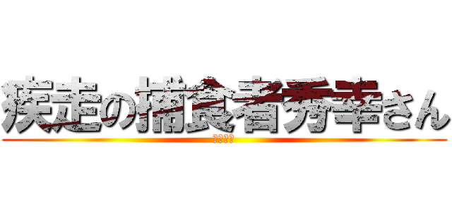疾走の捕食者秀幸さん (秀幸さん)