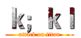 ｋ；ｋｌ (attack on titan)