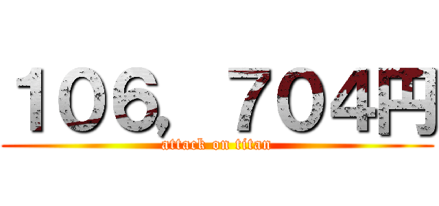 １０６，７０４円 (attack on titan)