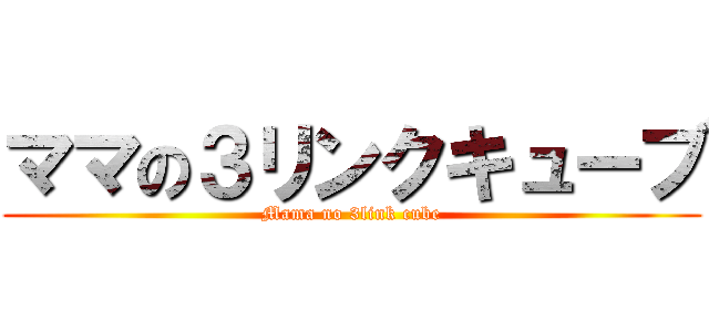 ママの３リンクキューブ (Mama no 3link cube)
