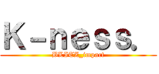 Ｋ－ｎｅｓｓ． (BLITZ_impact)