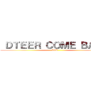  ＤＴＥＥＲ ＣＯＭＥ ＢＡＣＫ (D&T)