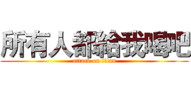所有人都給我喝吧 (attack on titan)