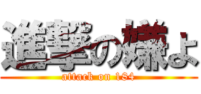 進撃の嫌よ (attack on 184)