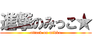 進撃のみっこ★ (attack on mikko)