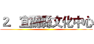 ２．宜蘭縣文化中心 ()