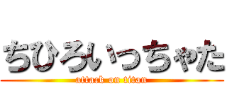 ちひろいっちゃた (attack on titan)