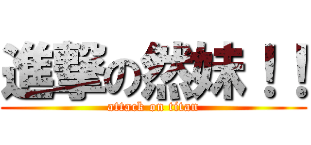 進撃の然妹！！ (attack on titan)