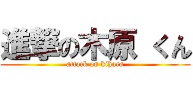 進撃の木原 くん (attack on kihara)