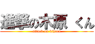 進撃の木原 くん (attack on kihara)