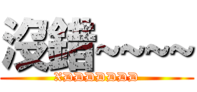 沒錯~~~~ (XDDDDDDD)