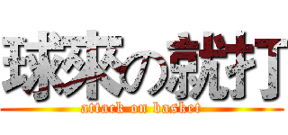 球來の就打 (attack on basket)