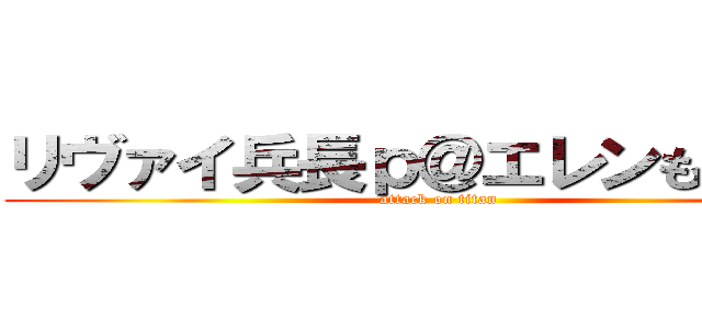 リヴァイ兵長ｐ＠エレンも大好き (attack on titan)