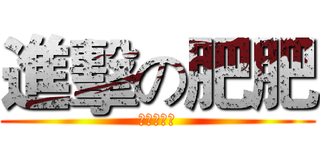 進擊の肥肥 (肥肥肥肥肥)