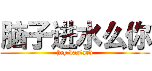 脑子进水么你 (hey bastard)