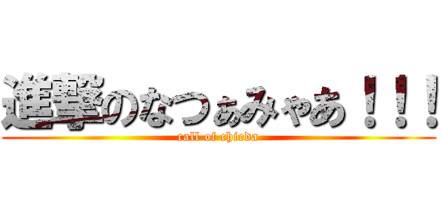 進撃のなつぁみゃあ！！！ (call of chieda)