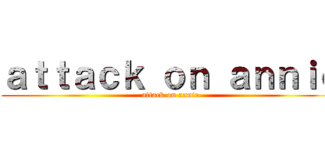 ａｔｔａｃｋ ｏｎ ａｎｎｉｅ (attack on annie)
