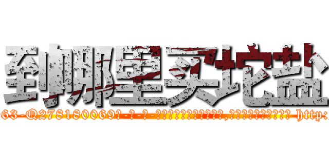 到哪里买坨盐 (到哪里买坨盐【电-186x2687x6963-Q278180069元-吉-药-业】我们做的是长期生意,靠的是老客户长期支持 http://sngk.net/uyJr2N
)