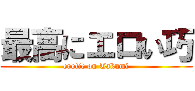 最高にエロい巧 (erotic on Takumi)