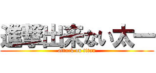 進撃出来ない太一 (attack on titan)