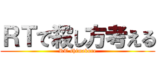 ＲＴで殺し方考える (RT shimakure)