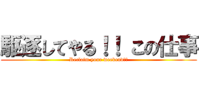 駆逐してやる！！ この仕事 (Reclaim your weekend！！)