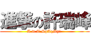 進撃の許瑞峰 (A.w.T SpAqMy! )