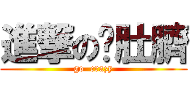 進撃の摳肚臍 (go  crazy)