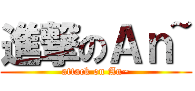 進撃のＡｎ~ (attack on An~)