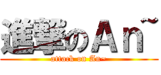 進撃のＡｎ~ (attack on An~)
