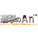 進撃のＡｎ~ (attack on An~)