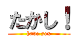 たかし！ (have sex)