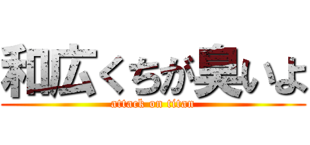 和広くちが臭いよ (attack on titan)