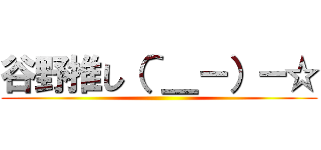 谷野推し（＾＿－）－☆ ()