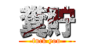 糞貯 (fuck you)