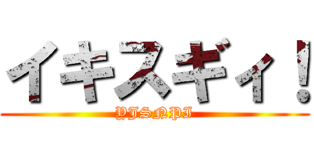 イキスギィ！ (YJSNPI)