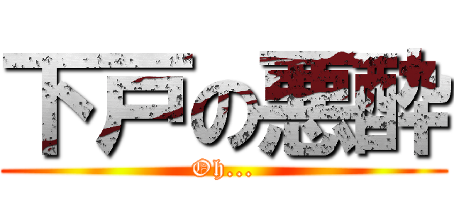 下戸の悪酔 (Oh...)