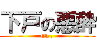 下戸の悪酔 (Oh...)