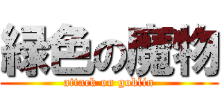 緑色の魔物 (attack on goblin)