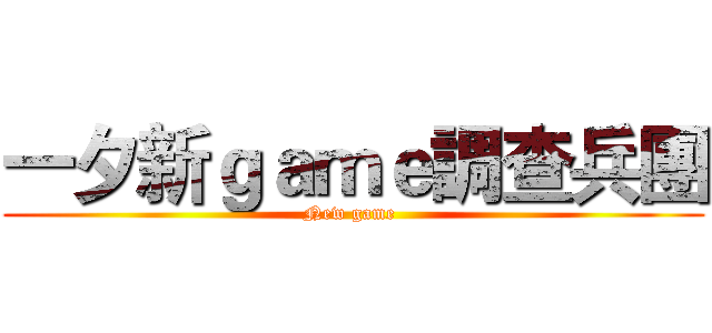 一夕新ｇａｍｅ調查兵團 (New game )