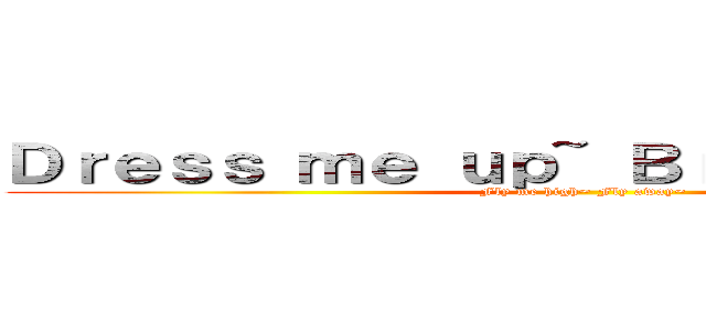 Ｄｒｅｓｓ ｍｅ ｕｐ~ Ｂｒｉｎｇ ｉｔ ｏｎ~ (Fly me high~ Fly away~)