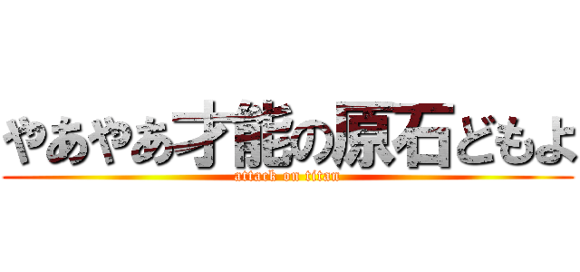 やあやあ才能の原石どもよ (attack on titan)